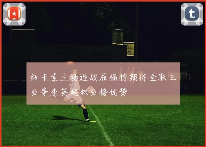 纽卡素主场迎战屈福特期待全取三分争夺英超积分榜优势