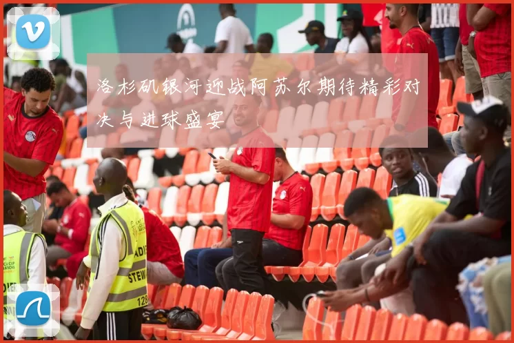 洛杉矶银河迎战阿苏尔期待精彩对决与进球盛宴