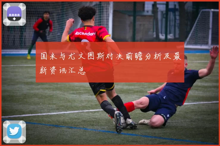 国米与尤文图斯对决前瞻分析及最新资讯汇总