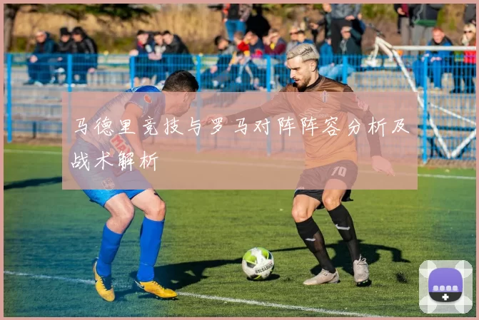 马德里竞技与罗马对阵阵容分析及战术解析