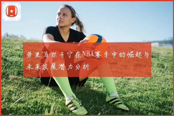 劳里马尔卡宁在NBA赛季中的崛起与未来发展潜力分析