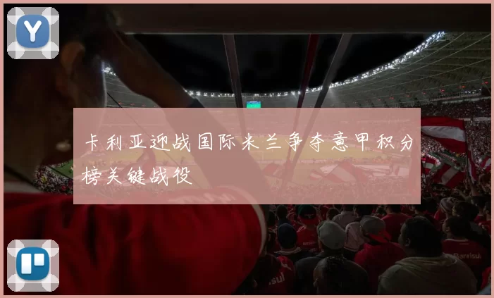卡利亚迎战国际米兰争夺意甲积分榜关键战役