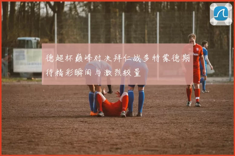 德超杯巅峰对决拜仁战多特蒙德期待精彩瞬间与激烈较量