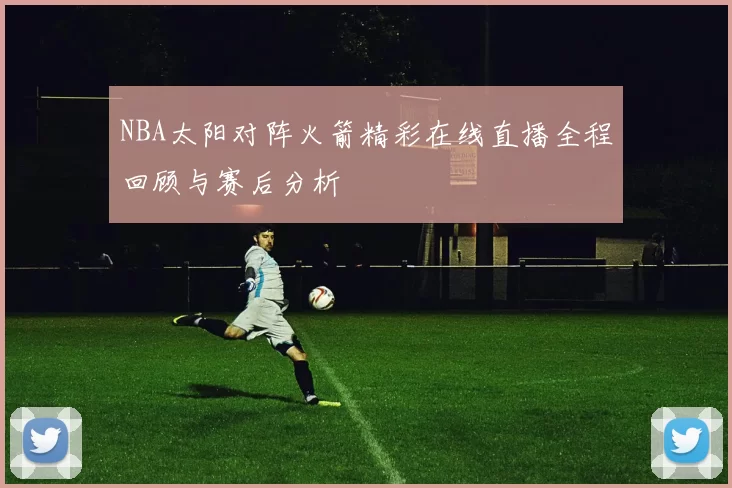 NBA太阳对阵火箭精彩在线直播全程回顾与赛后分析