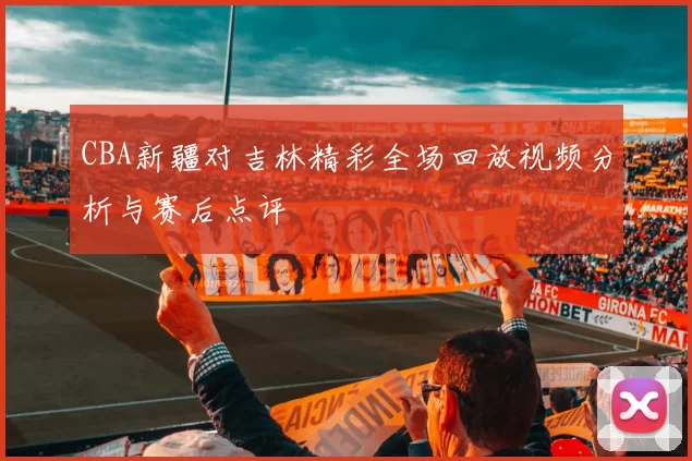 CBA新疆对吉林精彩全场回放视频分析与赛后点评