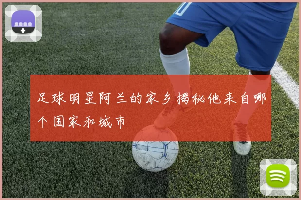 足球明星阿兰的家乡揭秘他来自哪个国家和城市