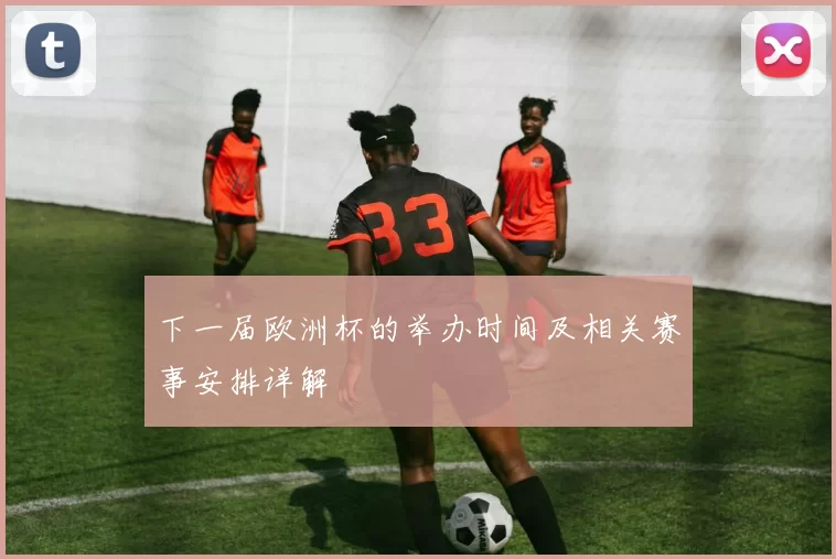 下一届欧洲杯的举办时间及相关赛事安排详解