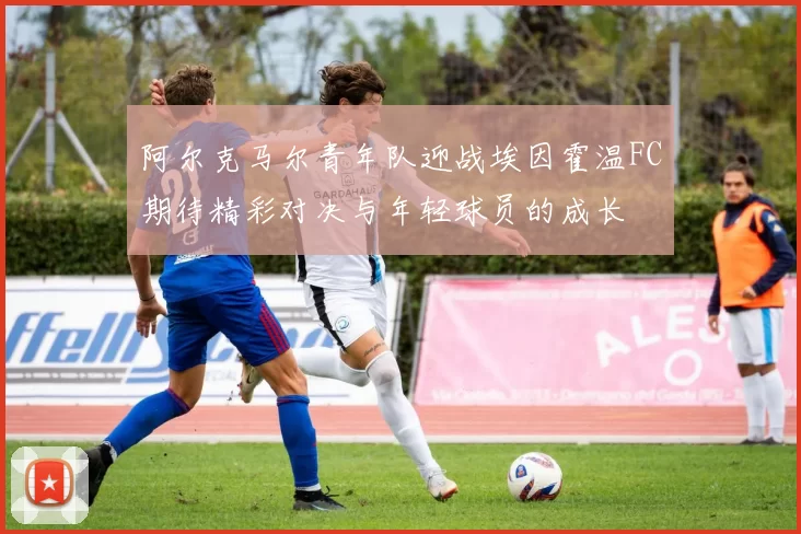 阿尔克马尔青年队迎战埃因霍温FC期待精彩对决与年轻球员的成长