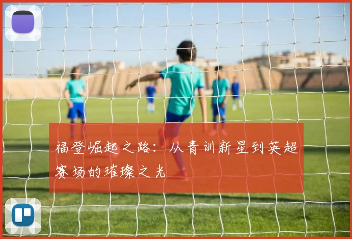 福登崛起之路：从青训新星到英超赛场的璀璨之光